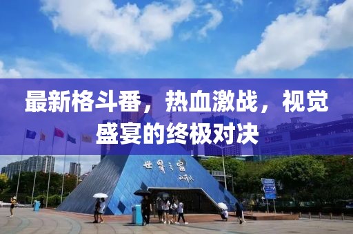 最新格斗番，热血激战，视觉盛宴的终极对决