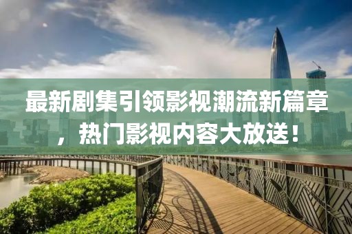 最新剧集引领影视潮流新篇章，热门影视内容大放送！