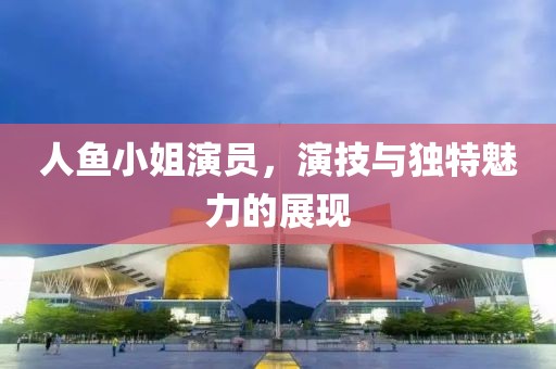 人鱼小姐演员，演技与独特魅力的展现