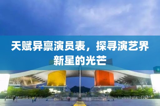 天赋异禀演员表，探寻演艺界新星的光芒