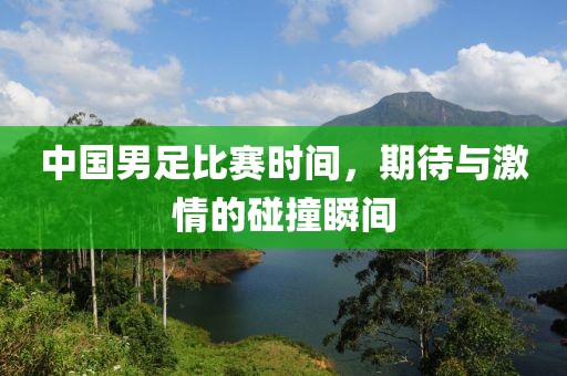 中国男足比赛时间，期待与激情的碰撞瞬间