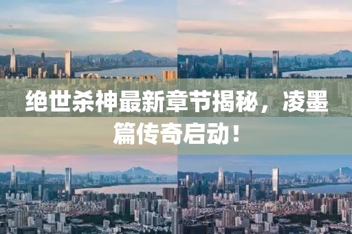 绝世杀神最新章节揭秘，凌墨篇传奇启动！