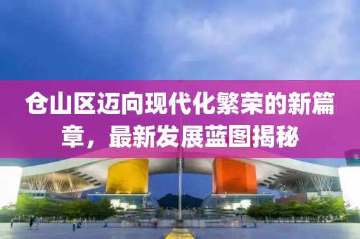 仓山区迈向现代化繁荣的新篇章，最新发展蓝图揭秘