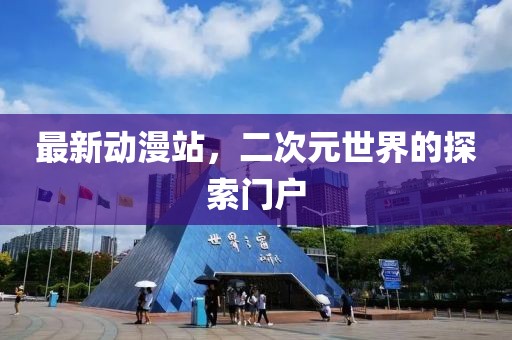 最新动漫站，二次元世界的探索门户