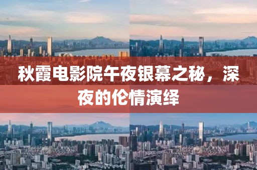 秋霞电影院午夜银幕之秘，深夜的伦情演绎