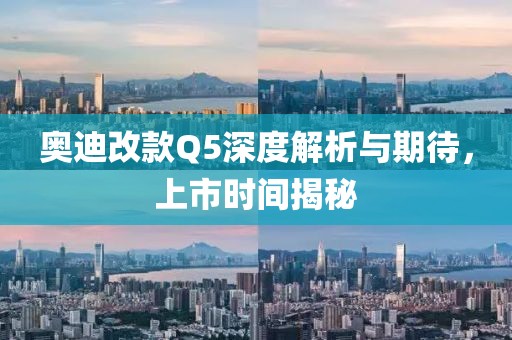 奥迪改款Q5深度解析与期待，上市时间揭秘