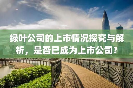 绿叶公司的上市情况探究与解析，是否已成为上市公司？