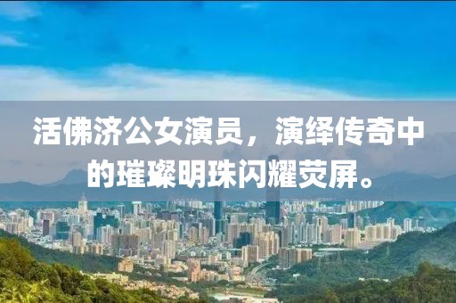 活佛济公女演员，演绎传奇中的璀璨明珠闪耀荧屏。