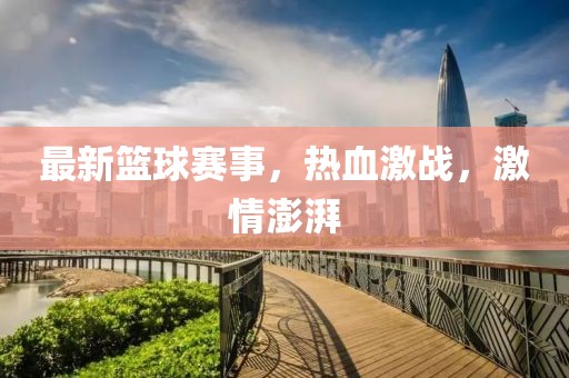 最新篮球赛事，热血激战，激情澎湃