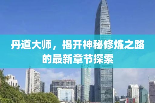 丹道大师，揭开神秘修炼之路的最新章节探索