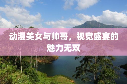 动漫美女与帅哥，视觉盛宴的魅力无双
