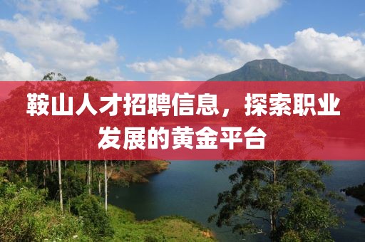 鞍山人才招聘信息，探索职业发展的黄金平台