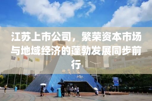 江苏上市公司，繁荣资本市场与地域经济的蓬勃发展同步前行