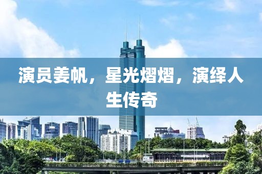 演员姜帆，星光熠熠，演绎人生传奇