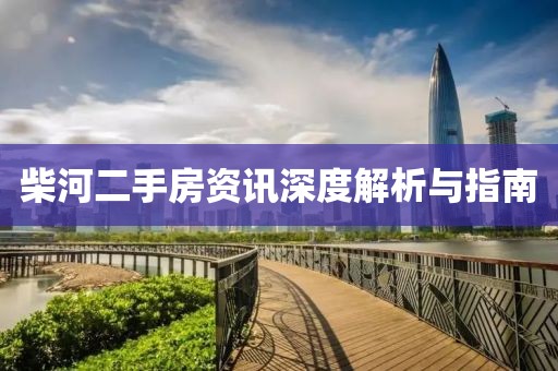柴河二手房资讯深度解析与指南