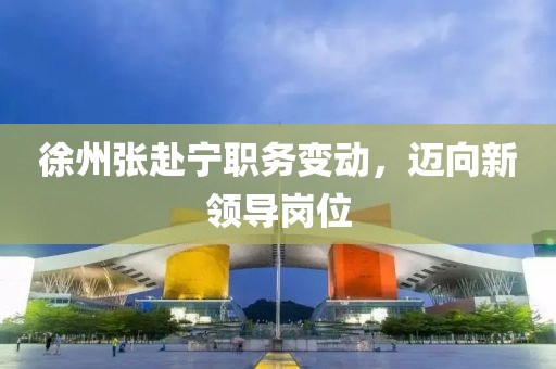 徐州张赴宁职务变动，迈向新领导岗位