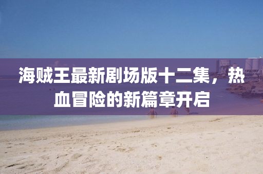 海贼王最新剧场版十二集，热血冒险的新篇章开启