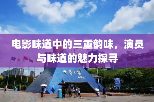电影味道中的三重韵味，演员与味道的魅力探寻