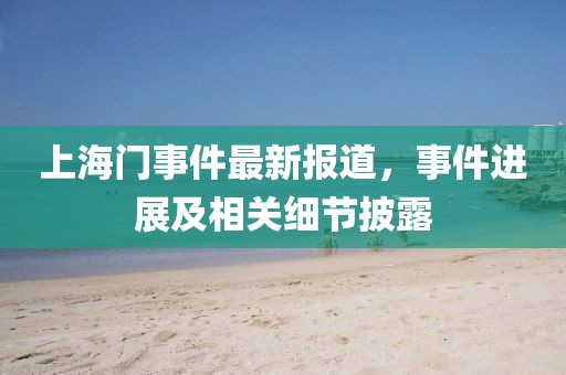 上海门事件最新报道，事件进展及相关细节披露
