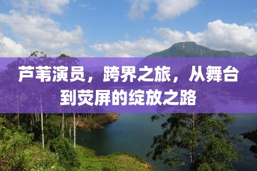 芦苇演员，跨界之旅，从舞台到荧屏的绽放之路