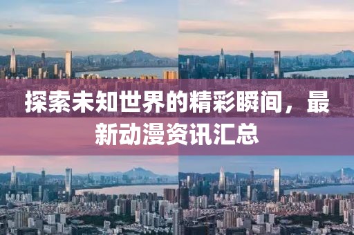 探索未知世界的精彩瞬间，最新动漫资讯汇总