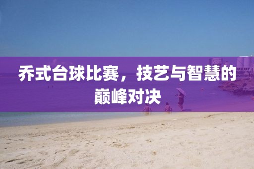 乔式台球比赛，技艺与智慧的巅峰对决