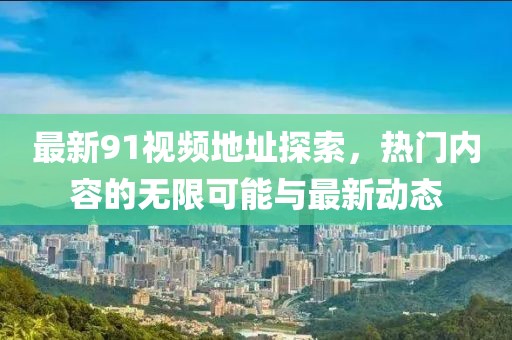 最新91视频地址探索，热门内容的无限可能与最新动态