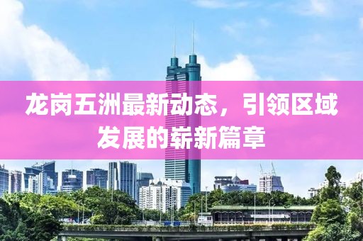 龙岗五洲最新动态，引领区域发展的崭新篇章