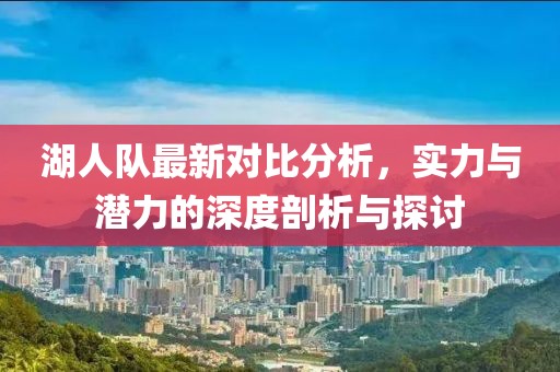 湖人队最新对比分析，实力与潜力的深度剖析与探讨