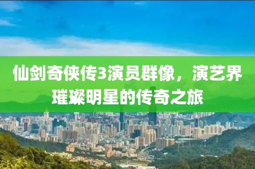 仙剑奇侠传3演员群像，演艺界璀璨明星的传奇之旅