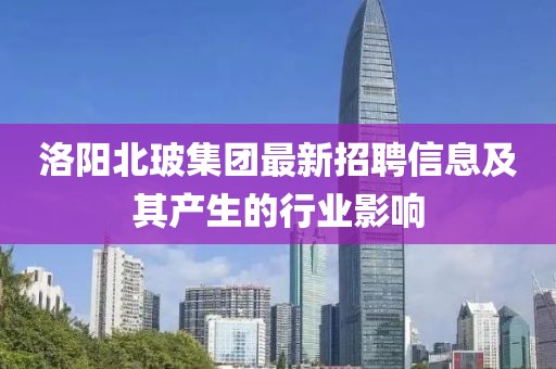 洛阳北玻集团最新招聘信息及其产生的行业影响