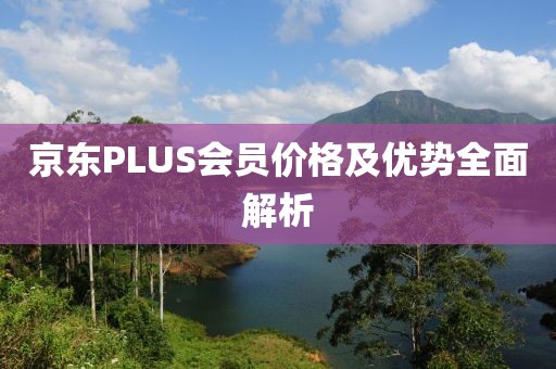 京东PLUS会员价格及优势全面解析