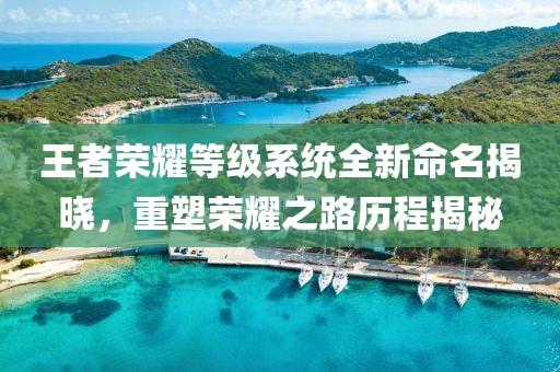 王者荣耀等级系统全新命名揭晓，重塑荣耀之路历程揭秘