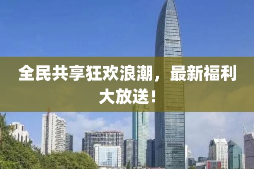 全民共享狂欢浪潮，最新福利大放送！
