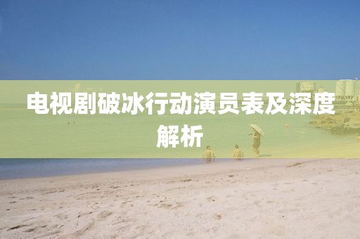 电视剧破冰行动演员表及深度解析