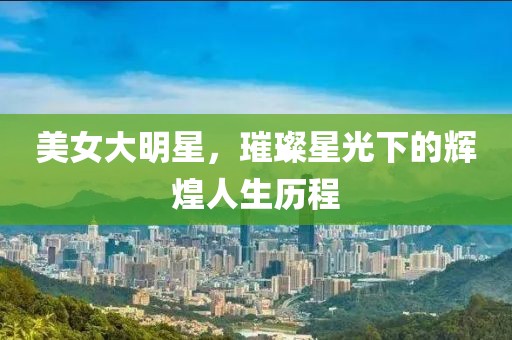 美女大明星，璀璨星光下的辉煌人生历程