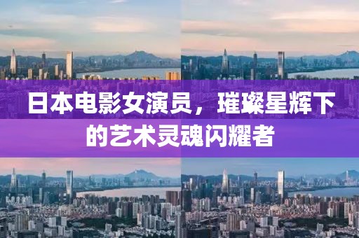 日本电影女演员，璀璨星辉下的艺术灵魂闪耀者