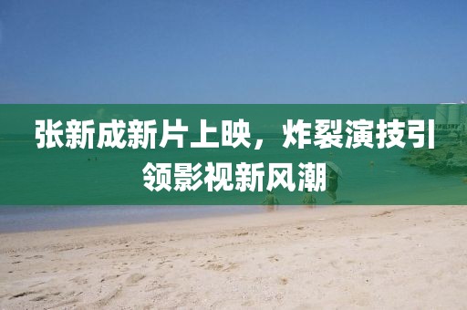 张新成新片上映，炸裂演技引领影视新风潮