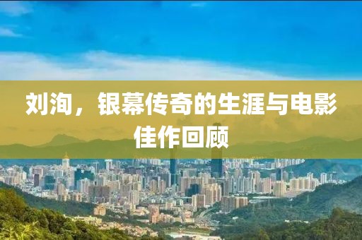 刘洵，银幕传奇的生涯与电影佳作回顾