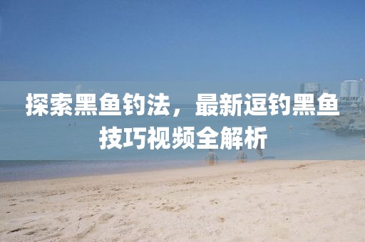 探索黑鱼钓法，最新逗钓黑鱼技巧视频全解析