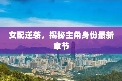 女配逆袭，揭秘主角身份最新章节