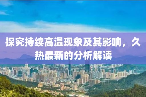 探究持续高温现象及其影响，久热最新的分析解读
