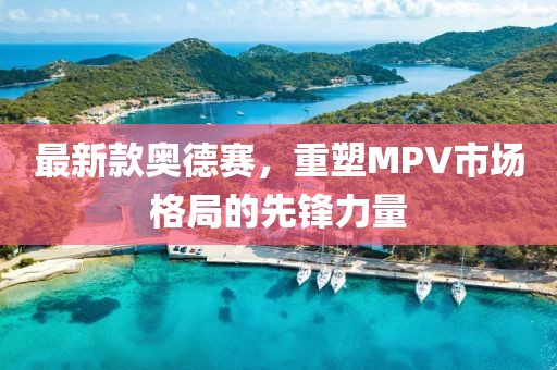 最新款奥德赛，重塑MPV市场格局的先锋力量