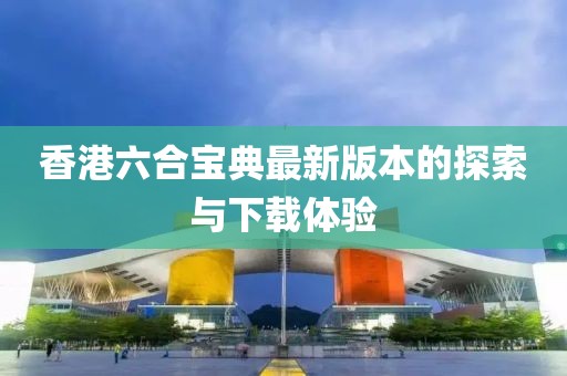 香港六合宝典最新版本的探索与下载体验