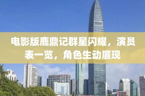 电影版鹿鼎记群星闪耀，演员表一览，角色生动展现