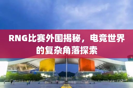 RNG比赛外围揭秘，电竞世界的复杂角落探索