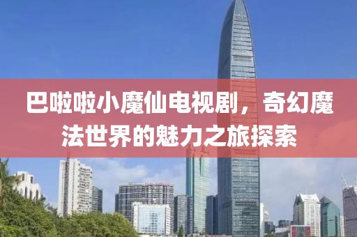 巴啦啦小魔仙电视剧，奇幻魔法世界的魅力之旅探索