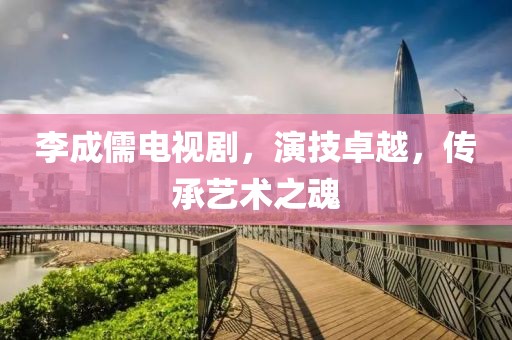李成儒电视剧，演技卓越，传承艺术之魂