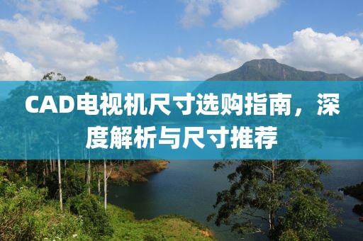 CAD电视机尺寸选购指南，深度解析与尺寸推荐