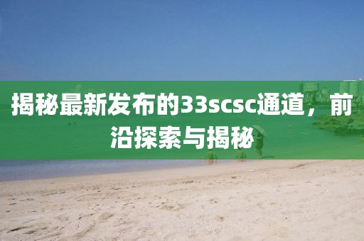 揭秘最新发布的33scsc通道，前沿探索与揭秘